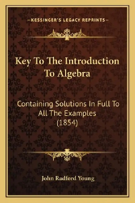 Key To The Introduction To Algebra: Containing Solutions In Full To All The Examples (1854) by John Radford Young