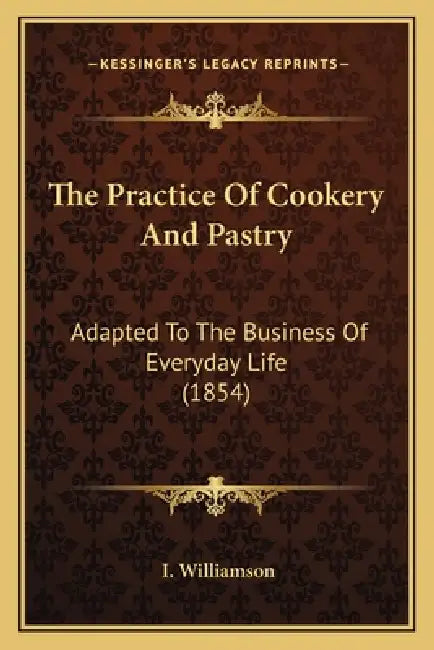 The Practice Of Cookery And Pastry: Adapted To The Business Of Everyday Life (1854) by I. Williamson