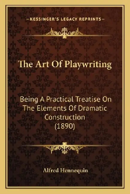 The Art Of Playwriting: Being A Practical Treatise On The Elements Of Dramatic Construction (1890) by Alfred Hennequin