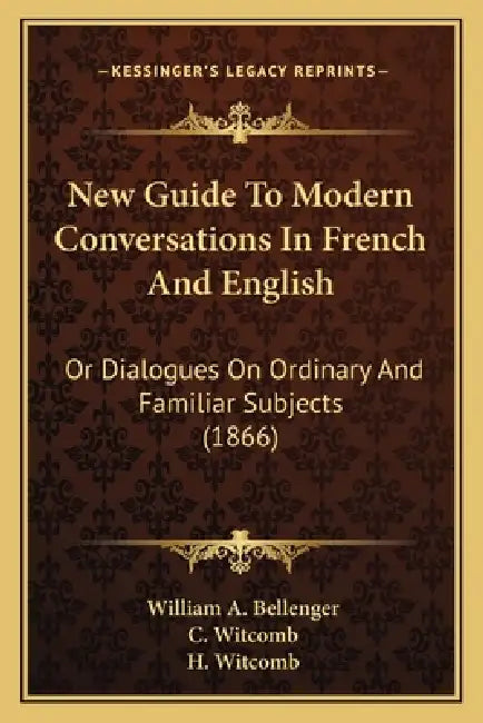 New Guide to Modern Conversations in French and English: Or Dialogues on Ordinary and Familiar Subjects (1866) by William A. Bellenger, C. Witcomb, H. Witcomb