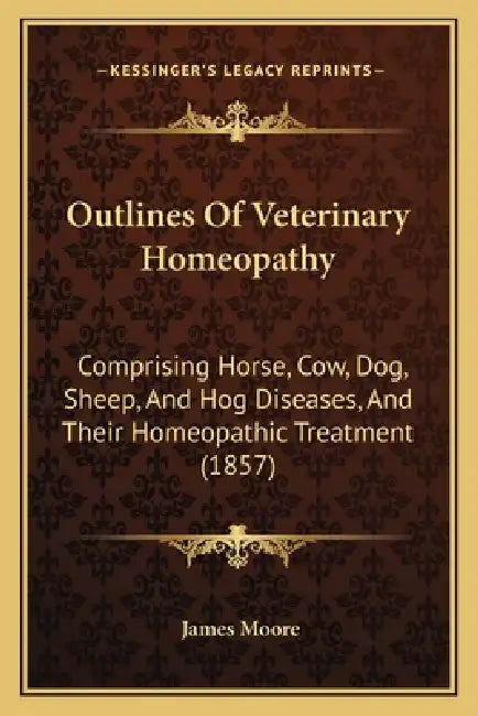 Outlines Of Veterinary Homeopathy: Comprising Horse, Cow, Dog, Sheep, And Hog Diseases, And Their Homeopathic Treatment (1857) by James Moore
