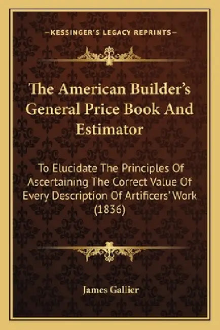 The American Builder's General Price Book And Estimator: To Elucidate The Principles Of Ascertaining The Correct Value Of Every Description Of Artific by James Gallier