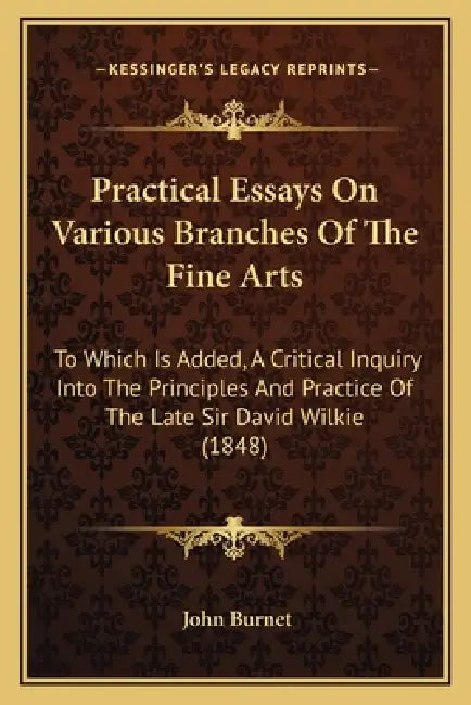 Practical Essays On Various Branches Of The Fine Arts: To Which Is Added, A Critical Inquiry Into The Principles And Practice Of The Late Sir David Wi by John Burnet