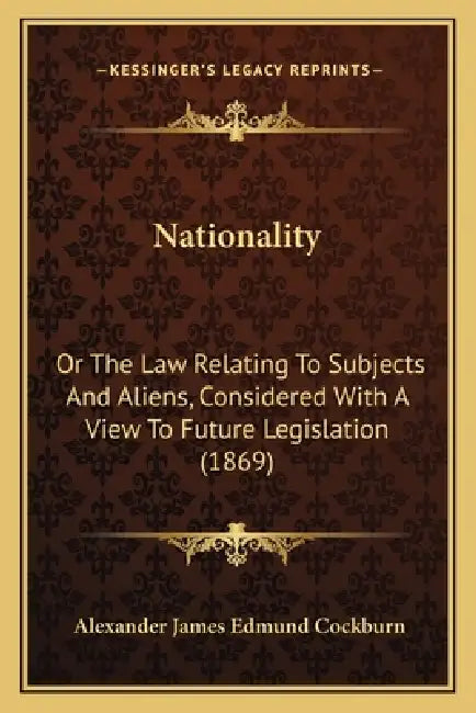 Nationality: Or The Law Relating To Subjects And Aliens, Considered With A View To Future Legislation (1869) by Alexander James Edmund Cockburn