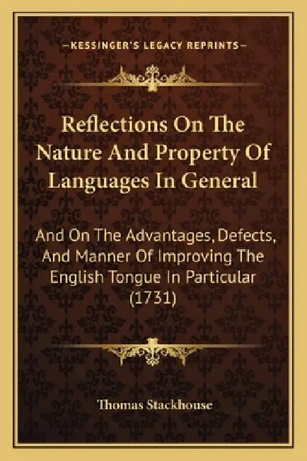 Reflections On The Nature And Property Of Languages In General: And On The Advantages, Defects, And Manner Of Improving The English Tongue In Particul by Thomas Stackhouse