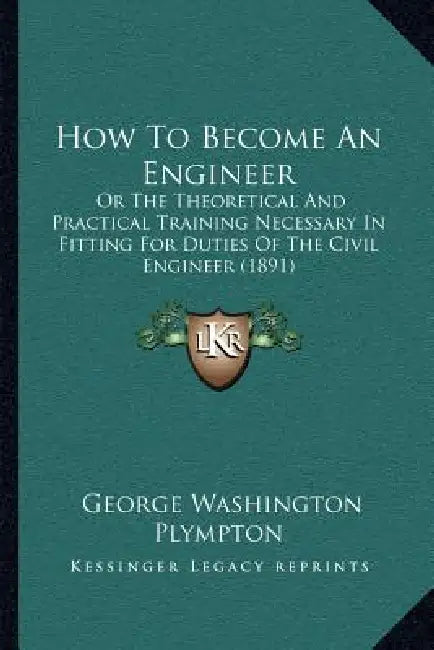 How To Become An Engineer: Or The Theoretical And Practical Training Necessary In Fitting For Duties Of The Civil Engineer (1891) by George Washington Plympton
