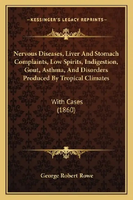 Nervous Diseases, Liver And Stomach Complaints, Low Spirits, Indigestion, Gout, Asthma, And Disorders Produced By Tropical Climates: With Cases (1860) by George Robert Rowe