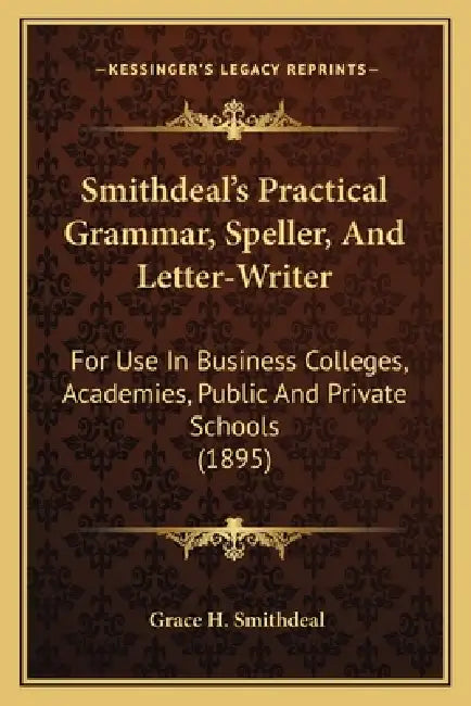 Smithdeal's Practical Grammar, Speller, And Letter-Writer: For Use In Business Colleges, Academies, Public And Private Schools (1895) by Grace H. Smithdeal