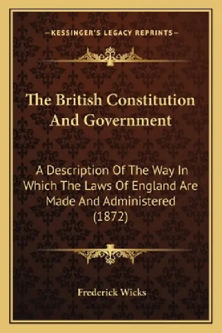 The British Constitution And Government: A Description Of The Way In Which The Laws Of England Are Made And Administered (1872) by Frederick Wicks