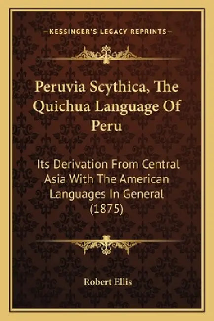 Peruvia Scythica, The Quichua Language Of Peru: Its Derivation From Central Asia With The American Languages In General (1875) by Robert Ellis