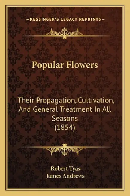 Popular Flowers: Their Propagation, Cultivation, And General Treatment In All Seasons (1854) by Robert Tyas, James Andrews