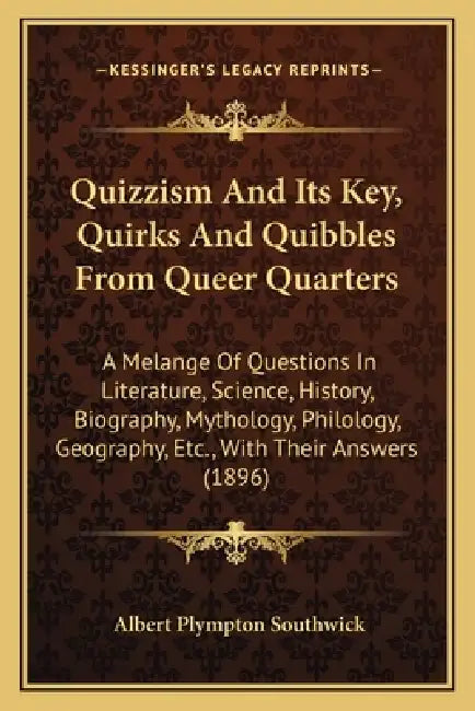 Quizzism And Its Key, Quirks And Quibbles From Queer Quarters: A Melange Of Questions In Literature, Science, History, Biography, Mythology, Philology by Albert Plympton Southwick