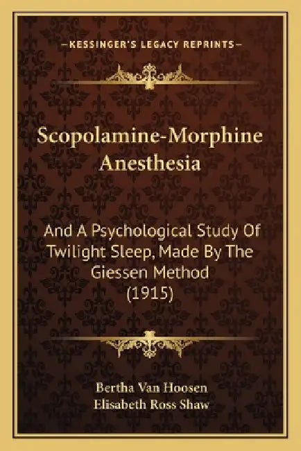 Scopolamine-Morphine Anesthesia: And A Psychological Study Of Twilight Sleep, Made By The Giessen Method (1915) by Bertha Van Hoosen, Elisabeth Ross Shaw