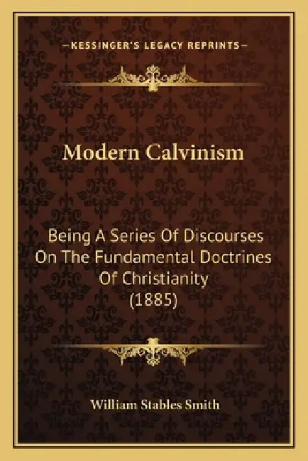Modern Calvinism: Being A Series Of Discourses On The Fundamental Doctrines Of Christianity (1885) by William Stables Smith