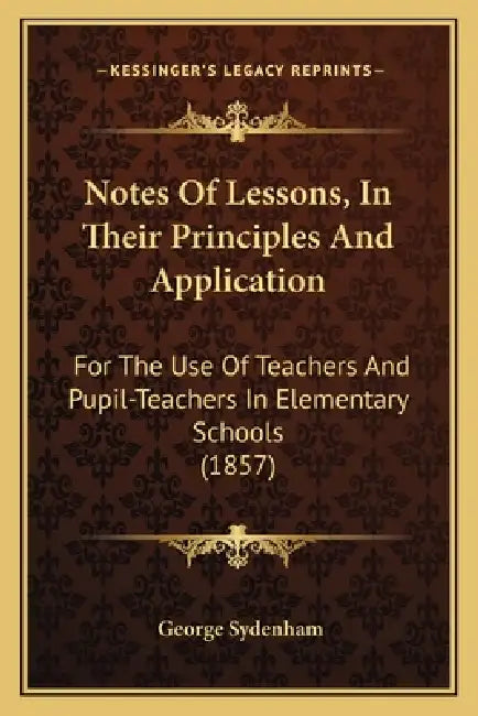 Notes of Lessons, in Their Principles and Application: For the Use of Teachers and Pupil-Teachers in Elementary Schools (1857) by George Sydenham