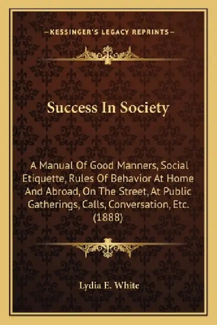 Success In Society: A Manual Of Good Manners, Social Etiquette, Rules Of Behavior At Home And Abroad, On The Street, At Public Gatherings, by Lydia E. White