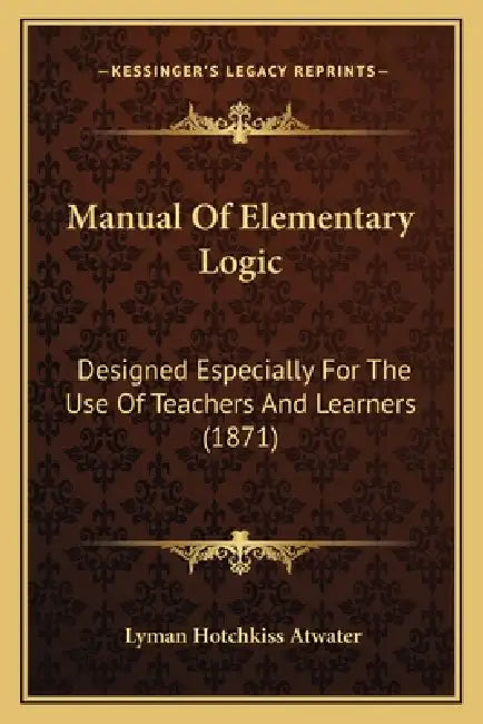 Manual Of Elementary Logic: Designed Especially For The Use Of Teachers And Learners (1871) by Lyman Hotchkiss Atwater