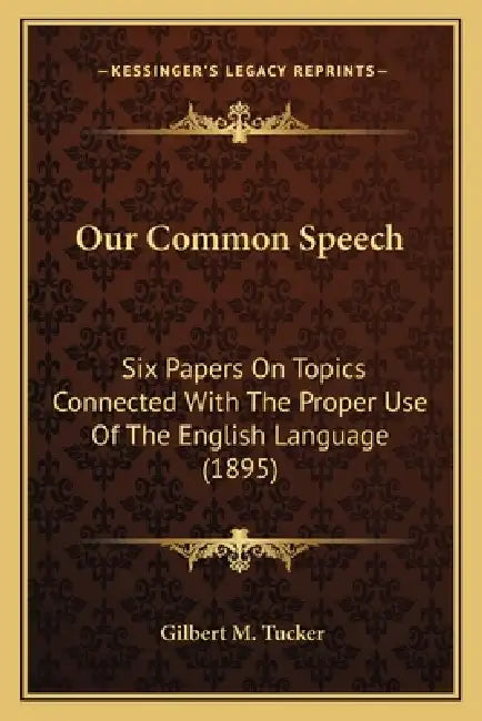 Our Common Speech: Six Papers On Topics Connected With The Proper Use Of The English Language (1895) by Gilbert M. Tucker
