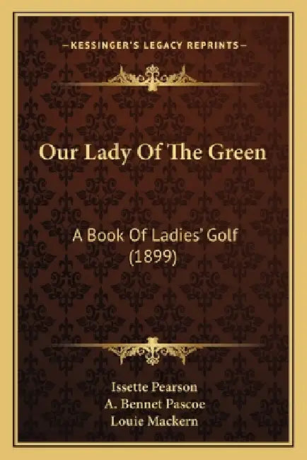 Our Lady Of The Green: A Book Of Ladies' Golf (1899) by Issette Pearson, A. Bennet Pascoe, Louie Mackern