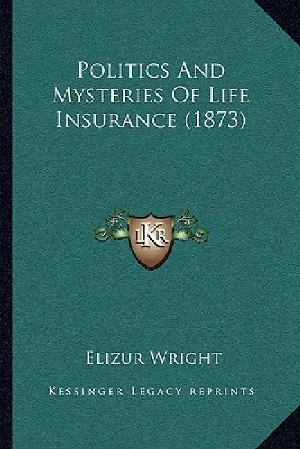 Politics And Mysteries Of Life Insurance (1873) by Elizur Wright