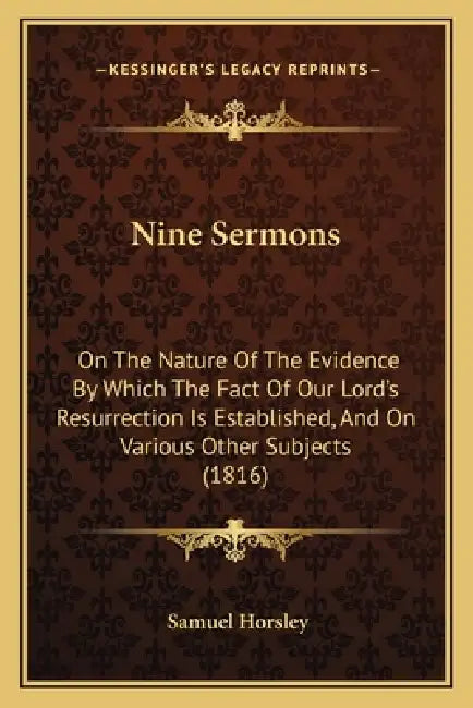 Nine Sermons: On The Nature Of The Evidence By Which The Fact Of Our Lord's Resurrection Is Established, And On Various Other Subjects (1816) by Samuel Horsley