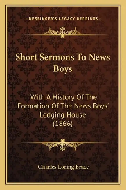 Short Sermons To News Boys: With A History Of The Formation Of The News Boys' Lodging House (1866) by Charles Loring Brace