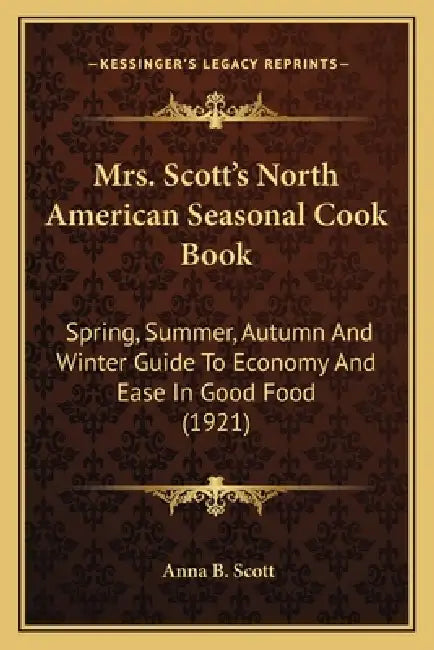 Mrs. Scott's North American Seasonal Cook Book: Spring, Summer, Autumn And Winter Guide To Economy And Ease In Good Food (1921) by Anna B. Scott