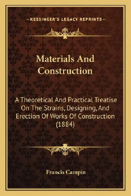 Materials And Construction: A Theoretical And Practical Treatise On The Strains, Designing, And Erection Of Works Of Construction (1884) by Francis Campin