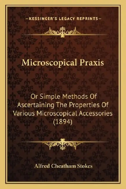 Microscopical Praxis: Or Simple Methods Of Ascertaining The Properties Of Various Microscopical Accessories (1894) by Alfred Cheatham Stokes