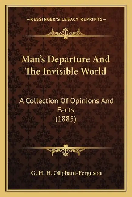 Man's Departure And The Invisible World: A Collection Of Opinions And Facts (1885) by G. H. H. Oliphant-Ferguson