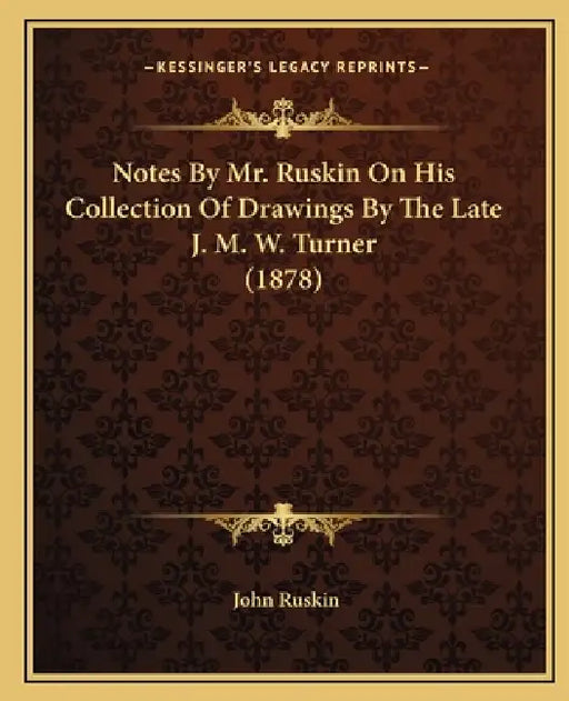Notes By Mr. Ruskin On His Collection Of Drawings By The Late J. M. W. Turner (1878) by John Ruskin