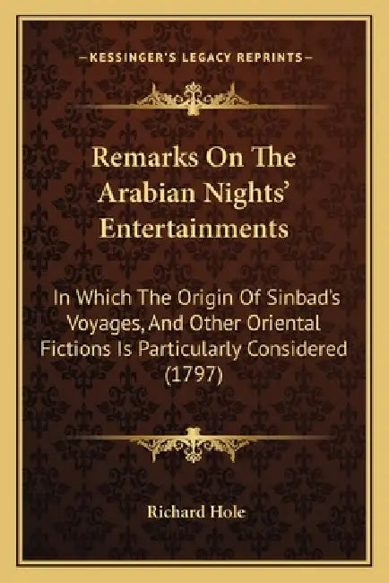 Remarks On The Arabian Nights' Entertainments: In Which The Origin Of Sinbad's Voyages, And Other Oriental Fictions Is Particularly Considered (1797) by Richard Hole
