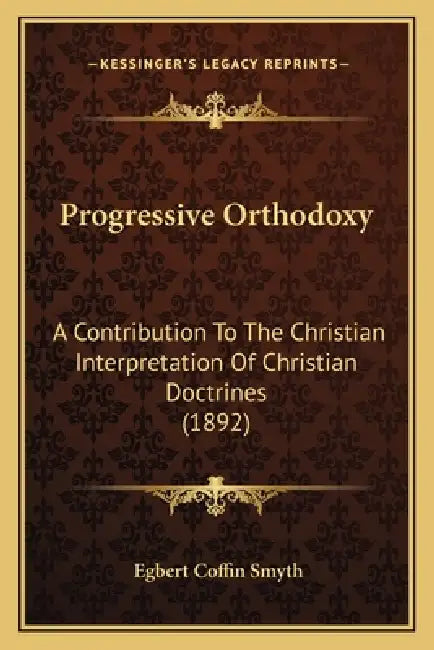 Progressive Orthodoxy: A Contribution To The Christian Interpretation Of Christian Doctrines (1892) by Egbert Coffin Smyth