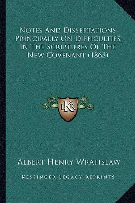 Notes And Dissertations Principally On Difficulties In The Scriptures Of The New Covenant (1863) by Albert Henry Wratislaw