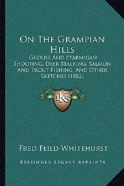 On the Grampian Hills: Grouse and Ptarmigan Shooting, Deer Stalking, Salmon and Trout Fishing, and Other Sketches (1882) by Fred Feild Whitehurst