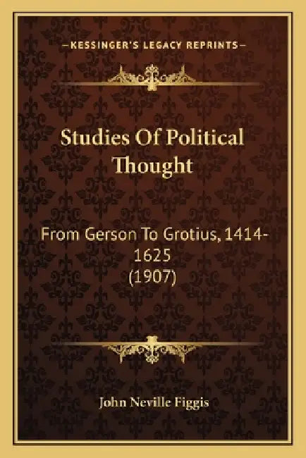 Studies Of Political Thought: From Gerson To Grotius, 1414-1625 (1907) by John Neville Figgis