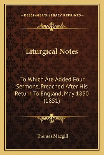 Liturgical Notes: To Which Are Added Four Sermons, Preached After His Return To England, May 1850 (1851) by Thomas Macgill