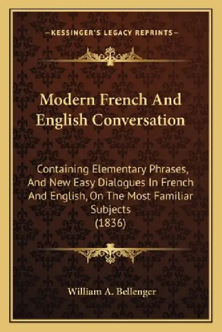 Modern French And English Conversation: Containing Elementary Phrases, And New Easy Dialogues In French And English, On The Most Familiar Subjects (18 by William A. Bellenger