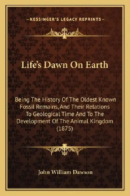 Life's Dawn On Earth: Being The History Of The Oldest Known Fossil Remains, And Their Relations To Geological Time And To The Development Of by John William Dawson