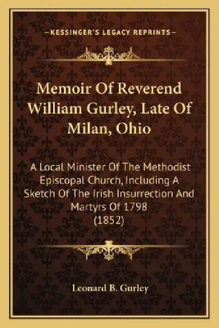 Memoir Of Reverend William Gurley, Late Of Milan, Ohio: A Local Minister Of The Methodist Episcopal Church, Including A Sketch Of The Irish Insurrecti by Leonard B. Gurley