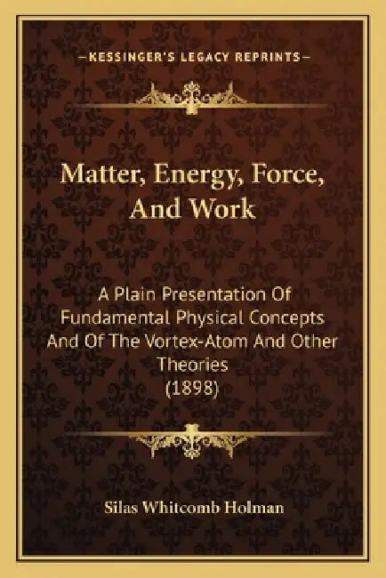Matter, Energy, Force, And Work: A Plain Presentation Of Fundamental Physical Concepts And Of The Vortex-Atom And Other Theories (1898) by Silas Whitcomb Holman