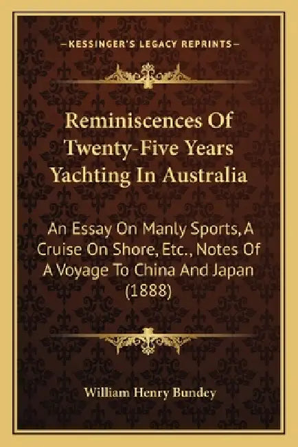 Reminiscences Of Twenty-Five Years Yachting In Australia: An Essay On Manly Sports, A Cruise On Shore, Etc., Notes Of A Voyage To China And Japan (188 by William Henry Bundey
