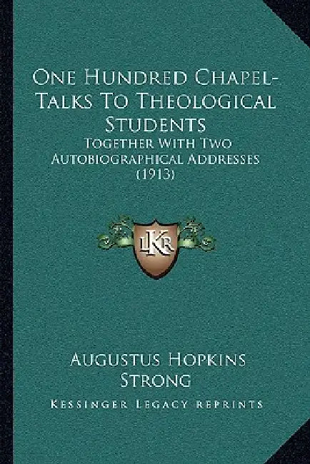 One Hundred Chapel-Talks To Theological Students: Together With Two Autobiographical Addresses (1913) by Augustus Hopkins Strong