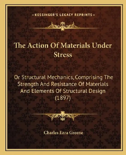 The Action Of Materials Under Stress: Or Structural Mechanics, Comprising The Strength And Resistance Of Materials And Elements Of Structural Design ( by Charles Ezra Greene