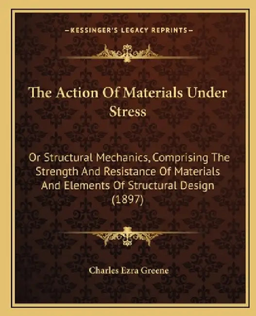 The Action Of Materials Under Stress: Or Structural Mechanics, Comprising The Strength And Resistance Of Materials And Elements Of Structural Design ( by Charles Ezra Greene