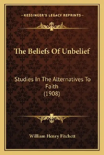 The Beliefs Of Unbelief: Studies In The Alternatives To Faith (1908) by William Henry Fitchett