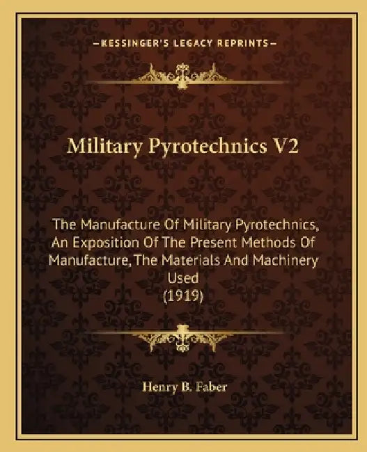 Military Pyrotechnics V2: The Manufacture Of Military Pyrotechnics, An Exposition Of The Present Methods Of Manufacture, The Materials And Machi by Henry B. Faber