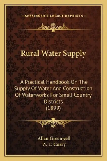 Rural Water Supply: A Practical Handbook On The Supply Of Water And Construction Of Waterworks For Small Country Districts (1899) by Allan Greenwell, W. T. Curry