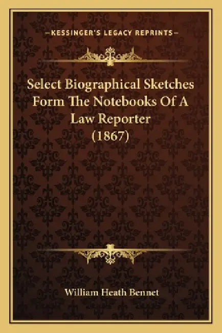 Select Biographical Sketches Form The Notebooks Of A Law Reporter (1867) by William Heath Bennet