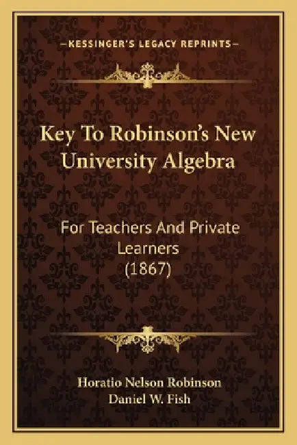 Key To Robinson's New University Algebra: For Teachers And Private Learners (1867) by Horatio Nelson Robinson, Daniel W. Fish